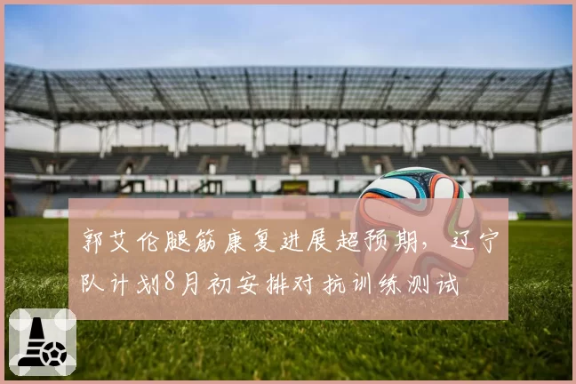 郭艾伦腿筋康复进展超预期,辽宁队计划8月初安排对抗训练测试