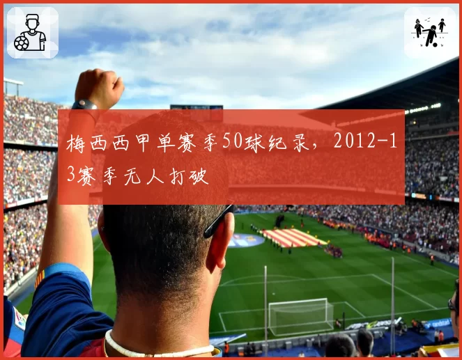 梅西西甲单赛季50球纪录，2012-13赛季无人打破