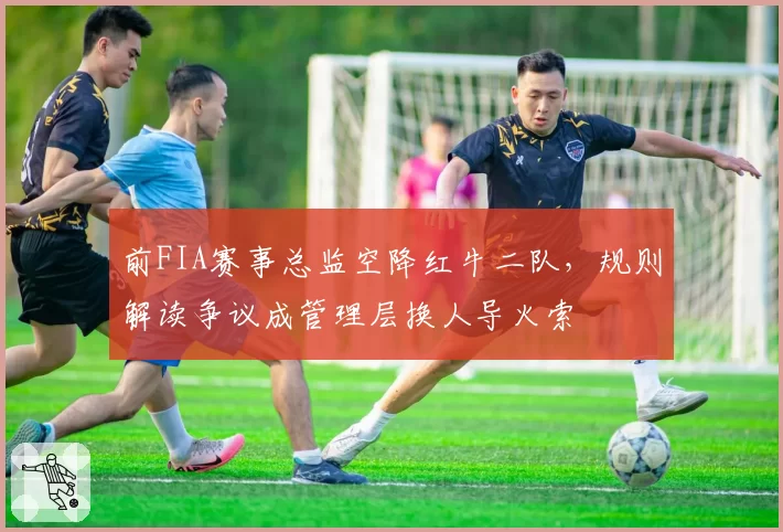 前FIA赛事总监空降红牛二队，规则解读争议成管理层换人导火索