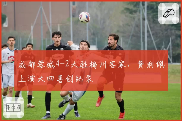 成都蓉城4-2大胜梅州客家,费利佩上演大四喜创纪录