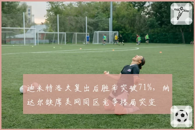 迪米特洛夫复出后胜率突破71%，纳达尔缺席美网同区竞争格局突变