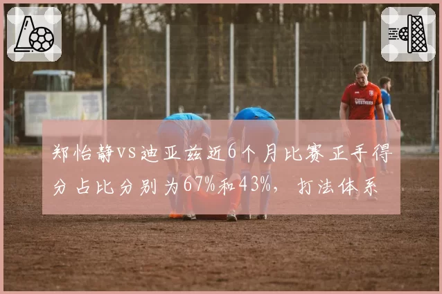 郑怡静vs迪亚兹近6个月比赛正手得分占比分别为67%和43%，打法体系差异显著