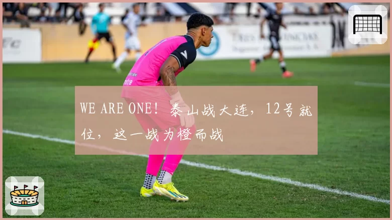 WE ARE ONE！泰山战大连，12号就位，这一战为橙而战