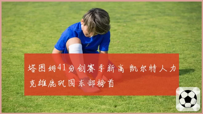 塔图姆41分创赛季新高 凯尔特人力克雄鹿巩固东部榜首