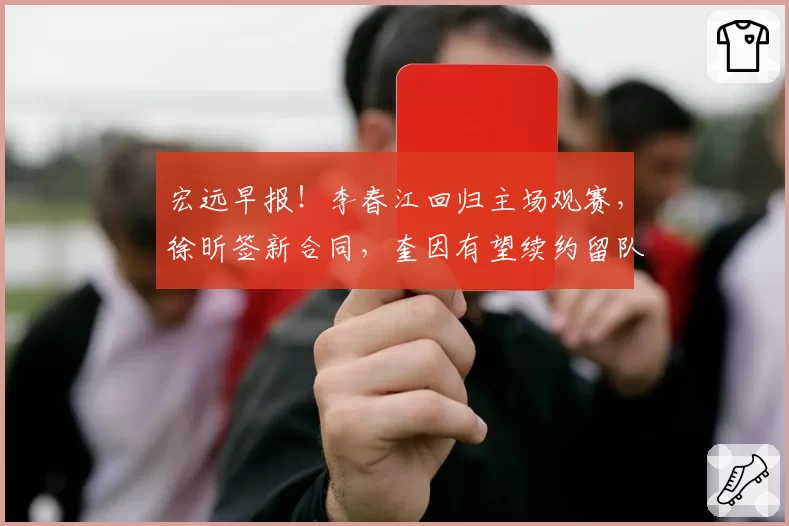 宏远早报！李春江回归主场观赛，徐昕签新合同，奎因有望续约留队