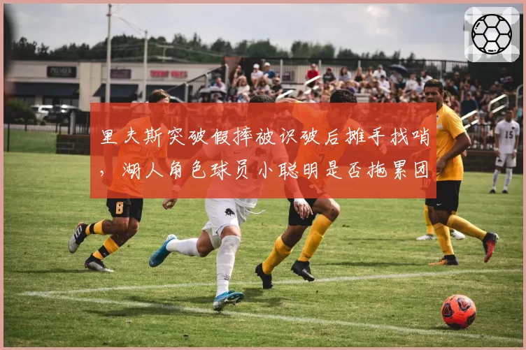里夫斯突破假摔被识破后摊手找哨,湖人角色球员小聪明是否拖累团队?