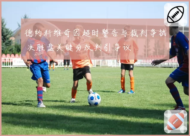 德约科维奇因超时警告与裁判争执 决胜盘关键分改判引争议