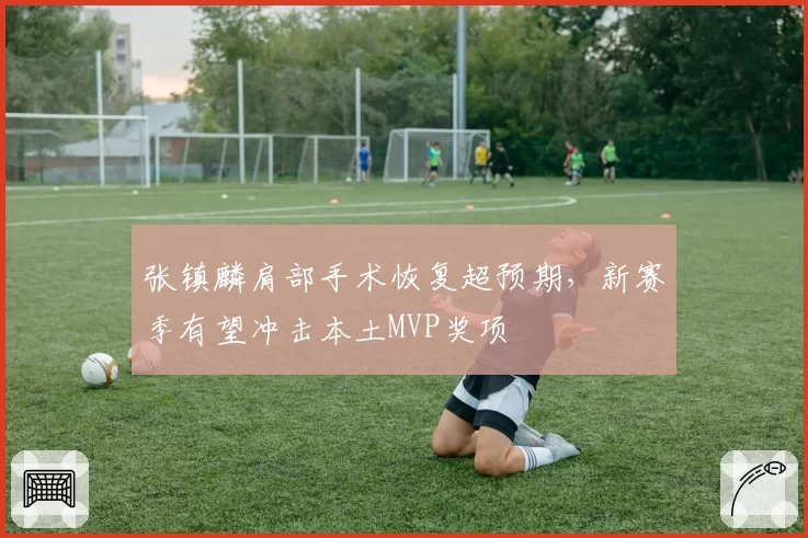 张镇麟肩部手术恢复超预期，新赛季有望冲击本土MVP奖项
