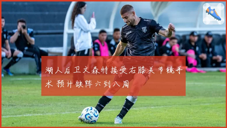 湖人后卫文森特接受右膝关节镜手术 预计缺阵六到八周