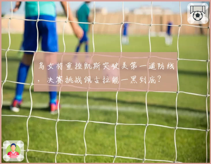 乌女将重挫凯斯突破美第一道防线，决赛挑战佩古拉能一黑到底？