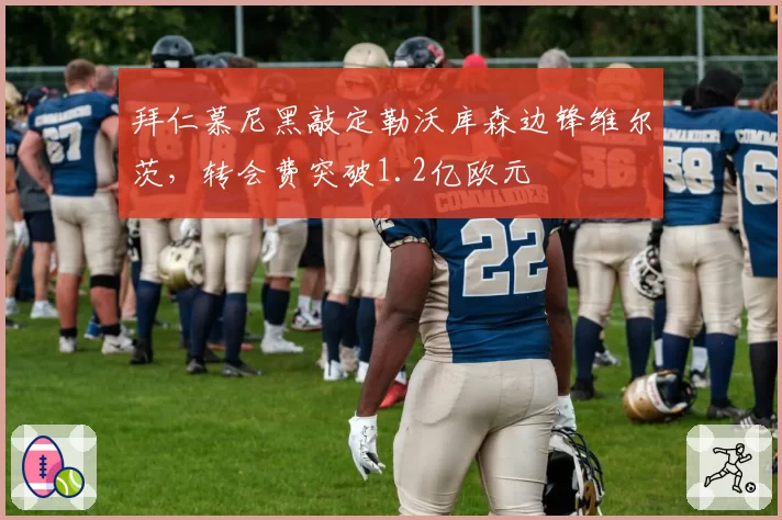 拜仁慕尼黑敲定勒沃库森边锋维尔茨，转会费突破1.2亿欧元