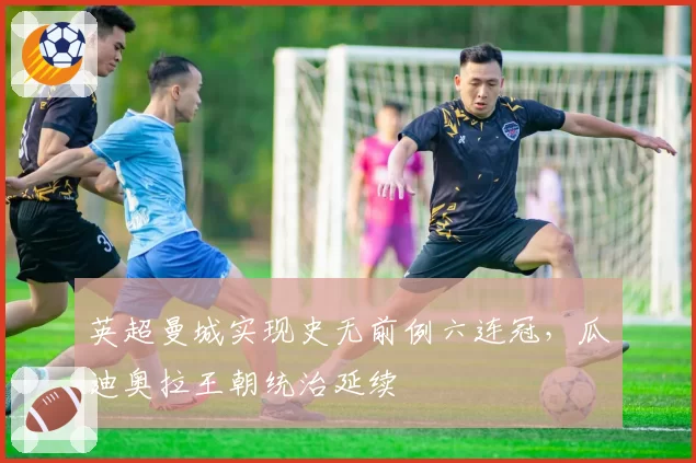 英超曼城实现史无前例六连冠，瓜迪奥拉王朝统治延续