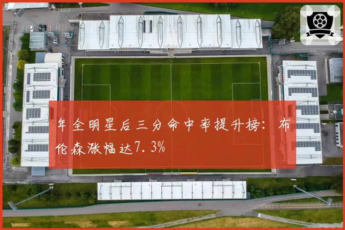 年全明星后三分命中率提升榜:布伦森涨幅达7.3%