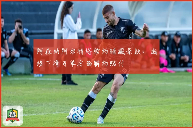 阿森纳阿尔特塔续约暗藏条款，成绩下滑可单方面解约赔付