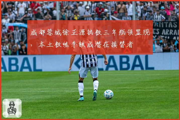 成都蓉城徐正源执教三年瓶颈显现，本土教练李铁成潜在接替者