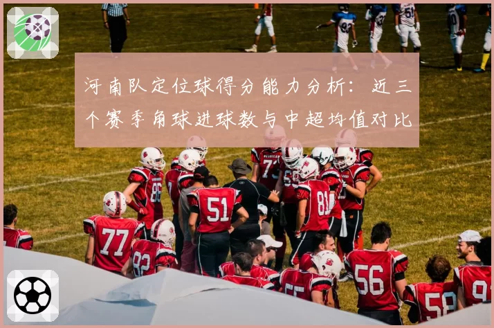 河南队定位球得分能力分析：近三个赛季角球进球数与中超均值对比