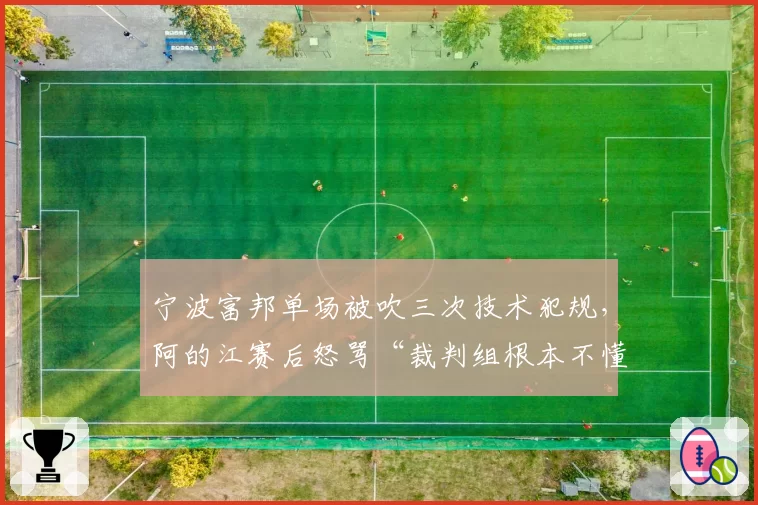 宁波富邦单场被吹三次技术犯规，阿的江赛后怒骂“裁判组根本不懂规则”