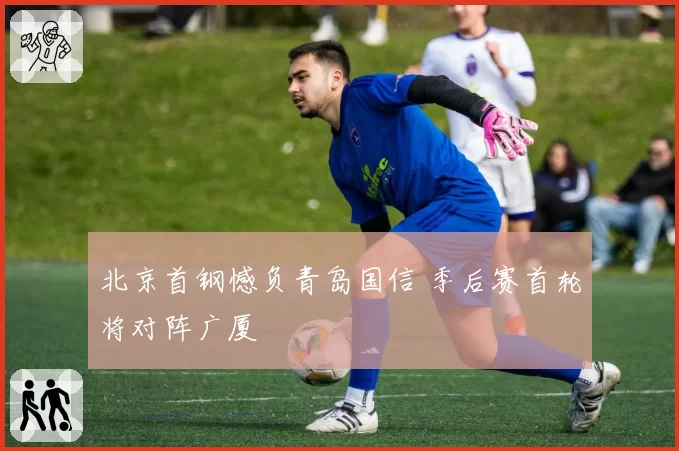 北京首钢憾负青岛国信 季后赛首轮将对阵广厦