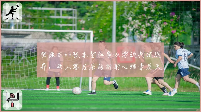 樊振东vs张本智和争议擦边判定迥异，两人赛后采访折射心理素质天差地别