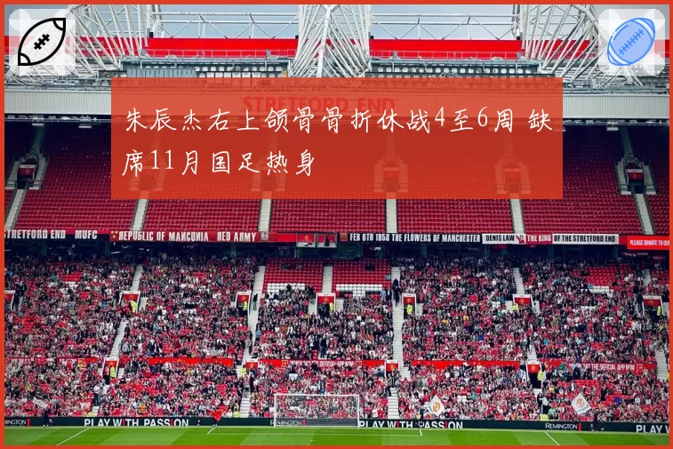 朱辰杰右上颌骨骨折休战4至6周 缺席11月国足热身