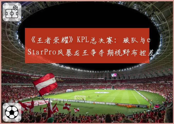 《王者荣耀》KPL总决赛：狼队与eStarPro风暴龙王争夺期视野布控差异解析