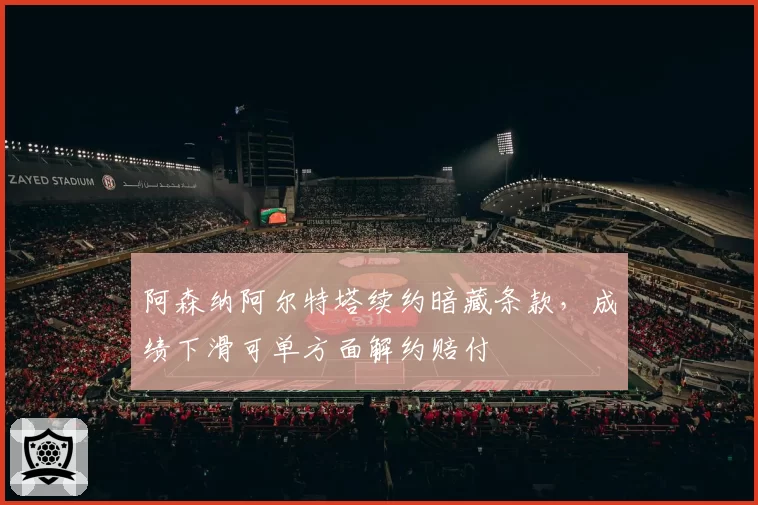 阿森纳阿尔特塔续约暗藏条款，成绩下滑可单方面解约赔付