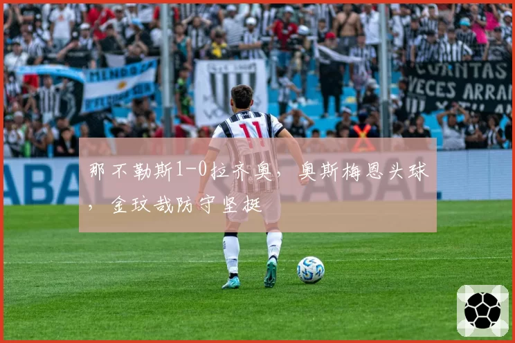 那不勒斯1-0拉齐奥，奥斯梅恩头球，金玟哉防守坚挺